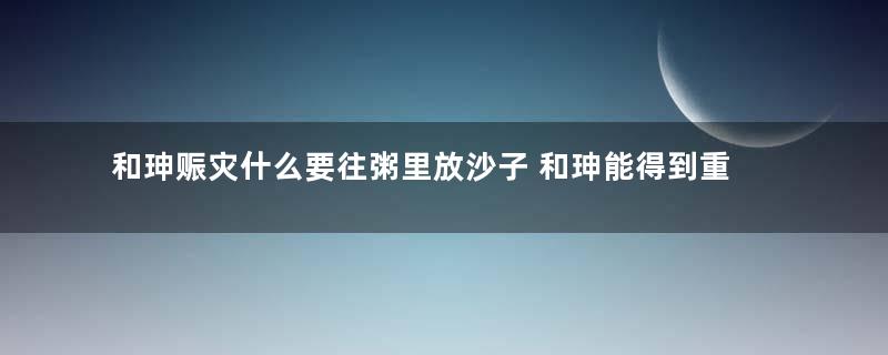 和珅赈灾什么要往粥里放沙子 和珅能得到重用不是没有原因的